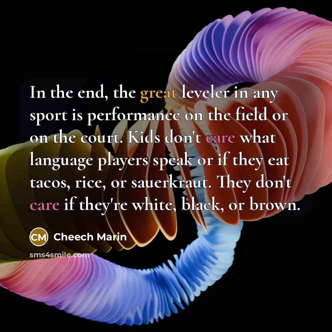 “In the end, the great leveler in any sport is performance on the field or on the court. Kids don't care what language players speak or if they eat tacos, rice, or sauerkraut. They don't care if they're white, black, or brown.” quote by Cheech Marin
