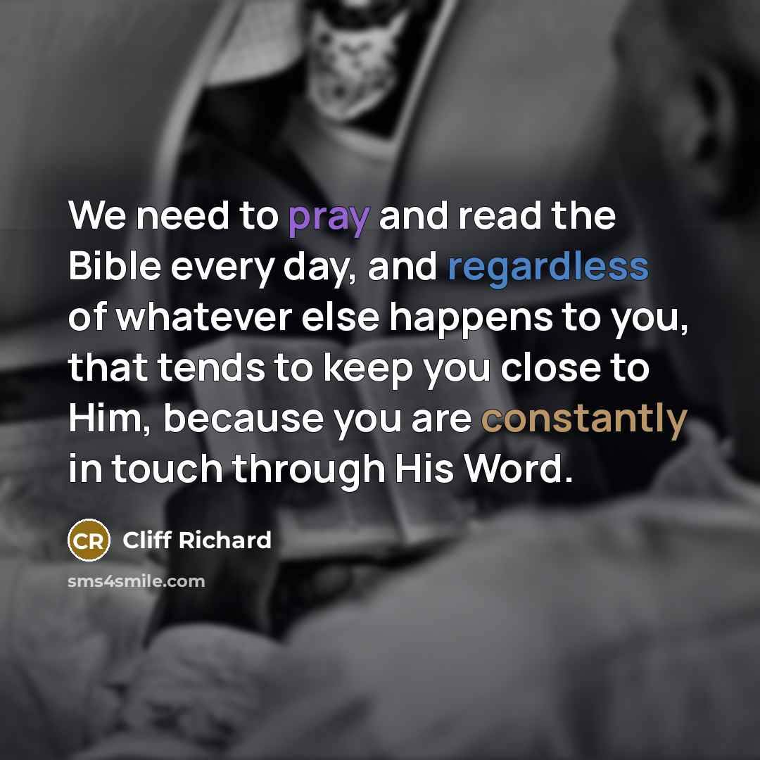 “We need to pray and read the Bible every day, and regardless of whatever else happens to you, that tends to keep you close to Him, because you are constantly in touch through His Word.” quote by Cliff Richard