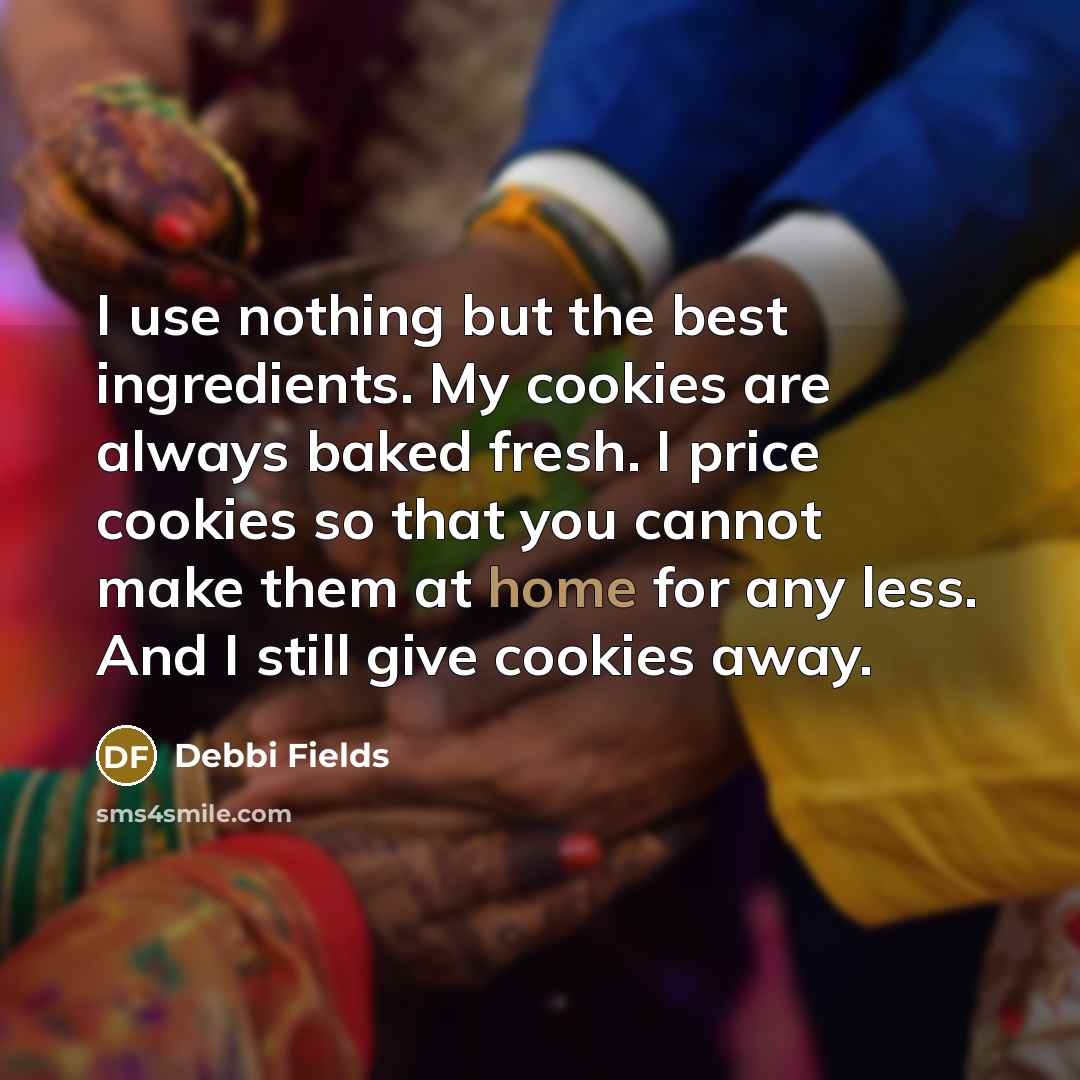 “I use nothing but the best ingredients. My cookies are always baked fresh. I price cookies so that you cannot make them at home for any less. And I still give cookies away.” quote by Debbi Fields