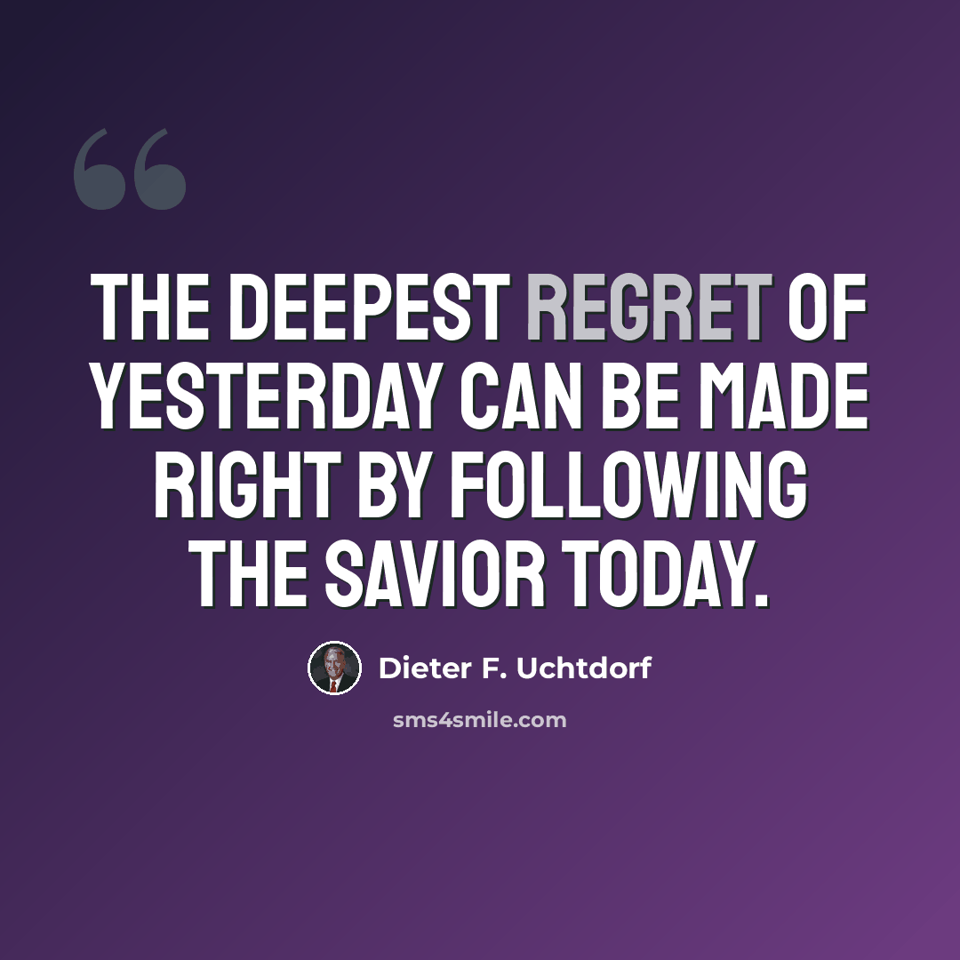 “The deepest regret of yesterday can be made right by following the Savior today.” quote by Dieter F. Uchtdorf