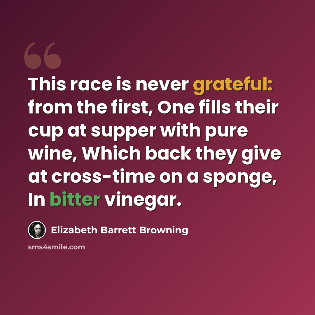 “This race is never grateful: from the first, One fills their cup at supper with pure wine, Which back they give at cross-time on a sponge, In bitter vinegar.” quote by Elizabeth Barrett Browning