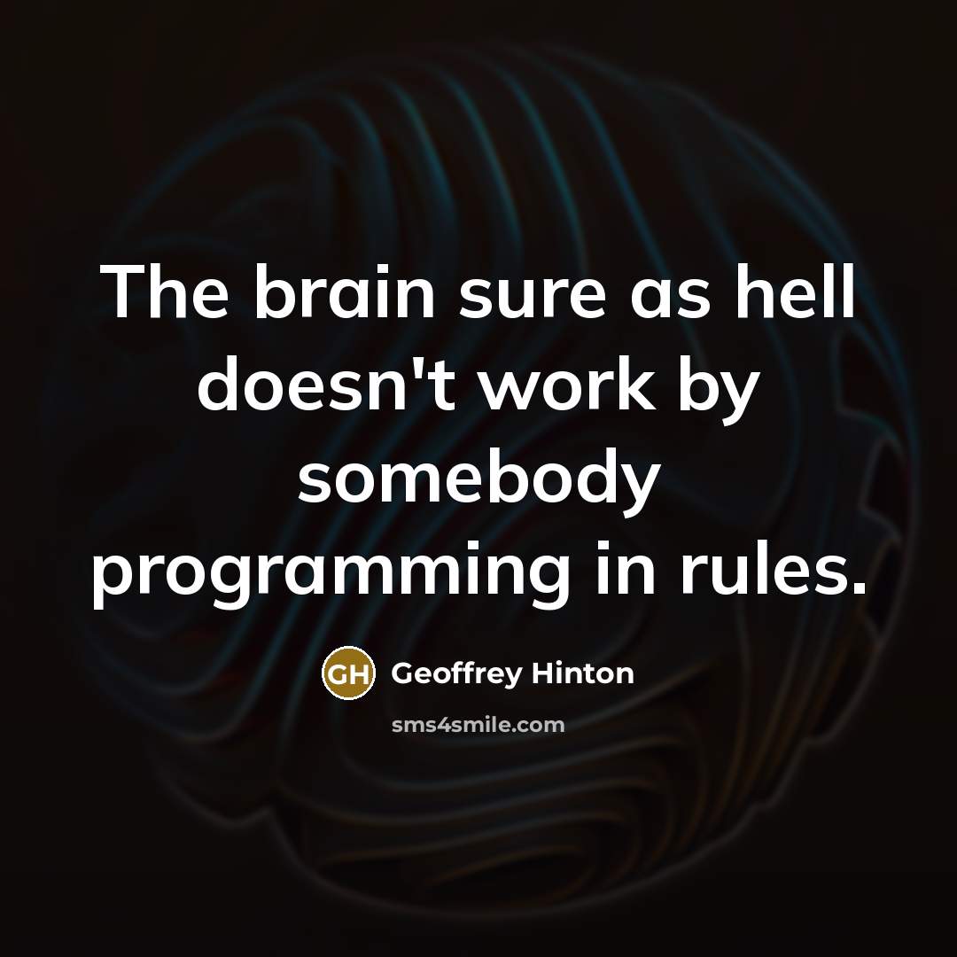 “The brain sure as hell doesn't work by somebody programming in rules.” quote by Geoffrey Hinton