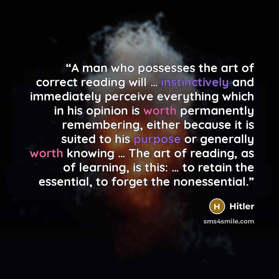 “A man who possesses the art of correct reading will … instinctively and immediately perceive everything which in his opinion is worth permanently remembering, either because it is suited to his purpose or generally worth knowing … The art of reading, as of learning, is this: … to retain the…” quote by HITLER