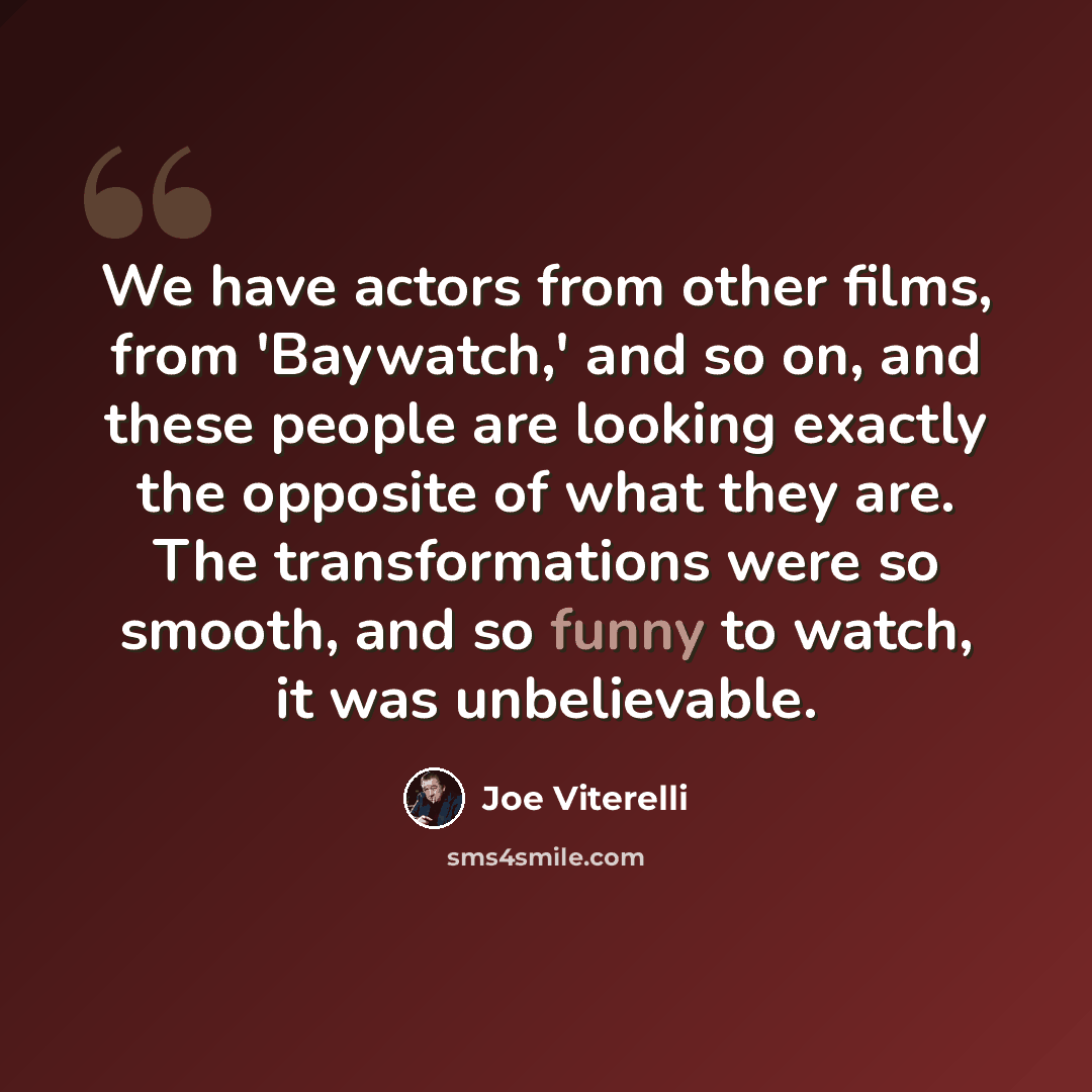 “We have actors from other films, from 'Baywatch,' and so on, and these people are looking exactly the opposite of what they are. The transformations were so smooth, and so funny to watch, it was unbelievable.” quote by Joe Viterelli