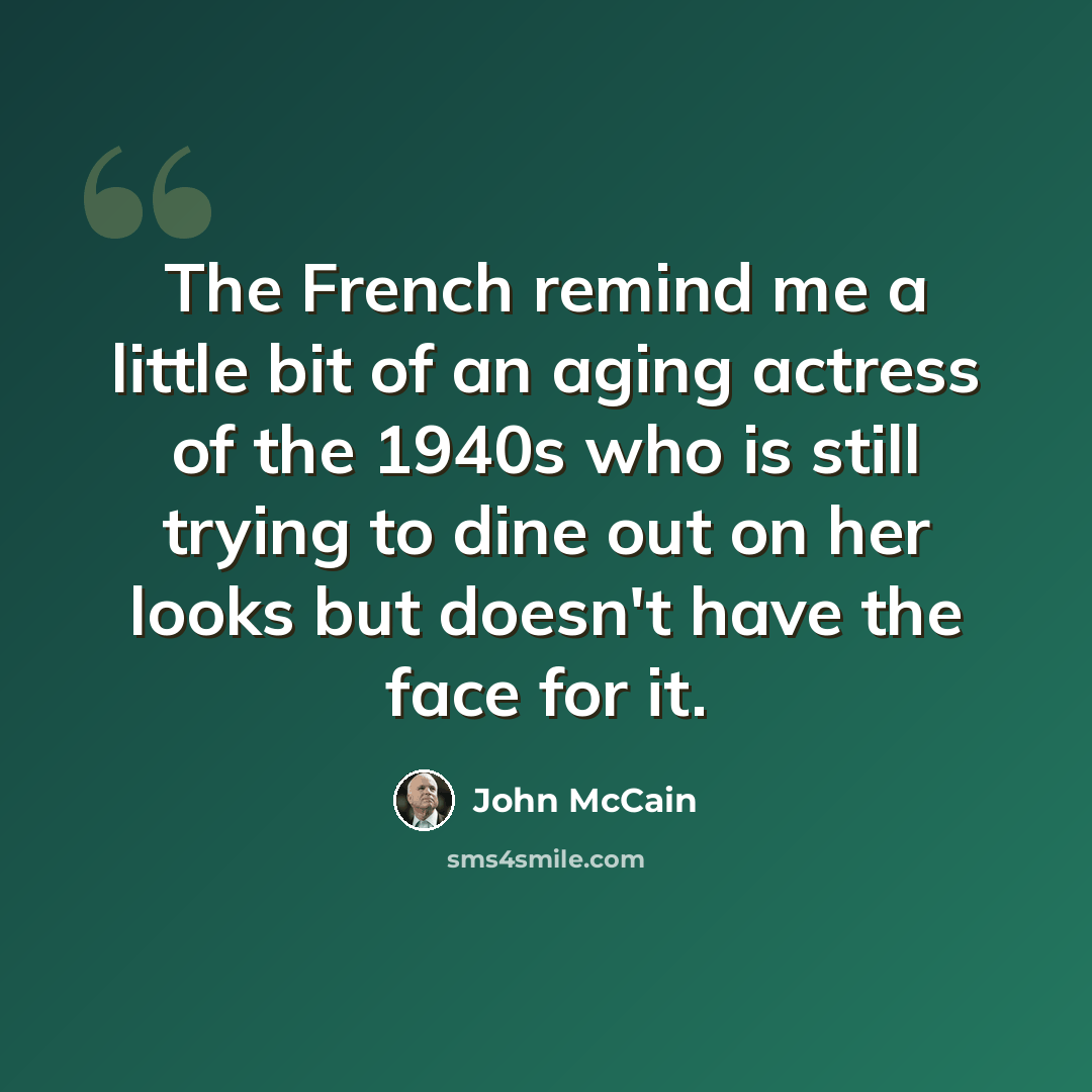 “The French remind me a little bit of an aging actress of the 1940s who is still trying to dine out on her looks but doesn't have the face for it.” quote by John McCain