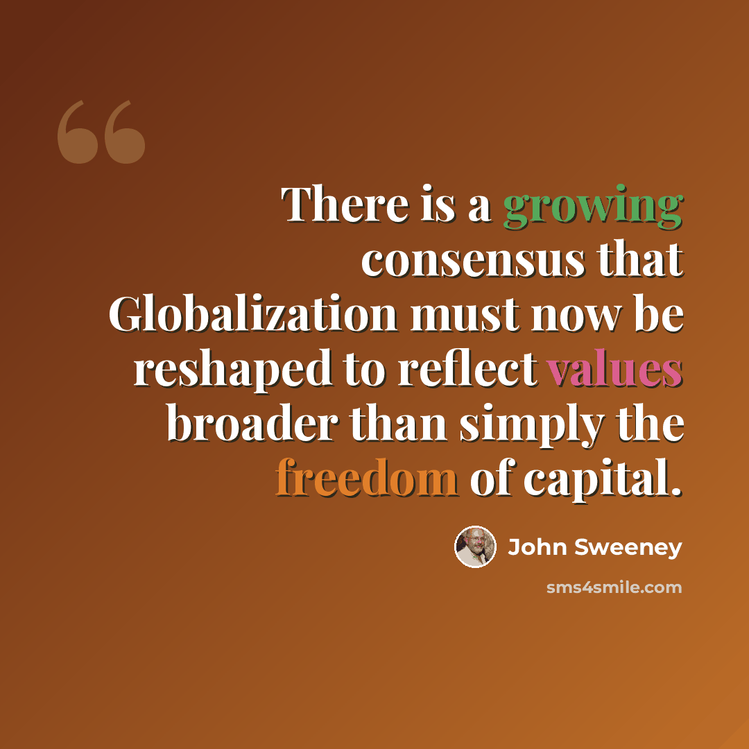 “There is a growing consensus that Globalization must now be reshaped to reflect values broader than simply the freedom of capital.” quote by John Sweeney