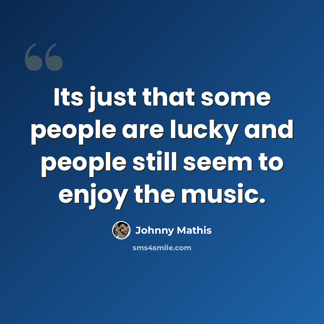 “Its just that some people are lucky and people still seem to enjoy the music.” quote by Johnny Mathis