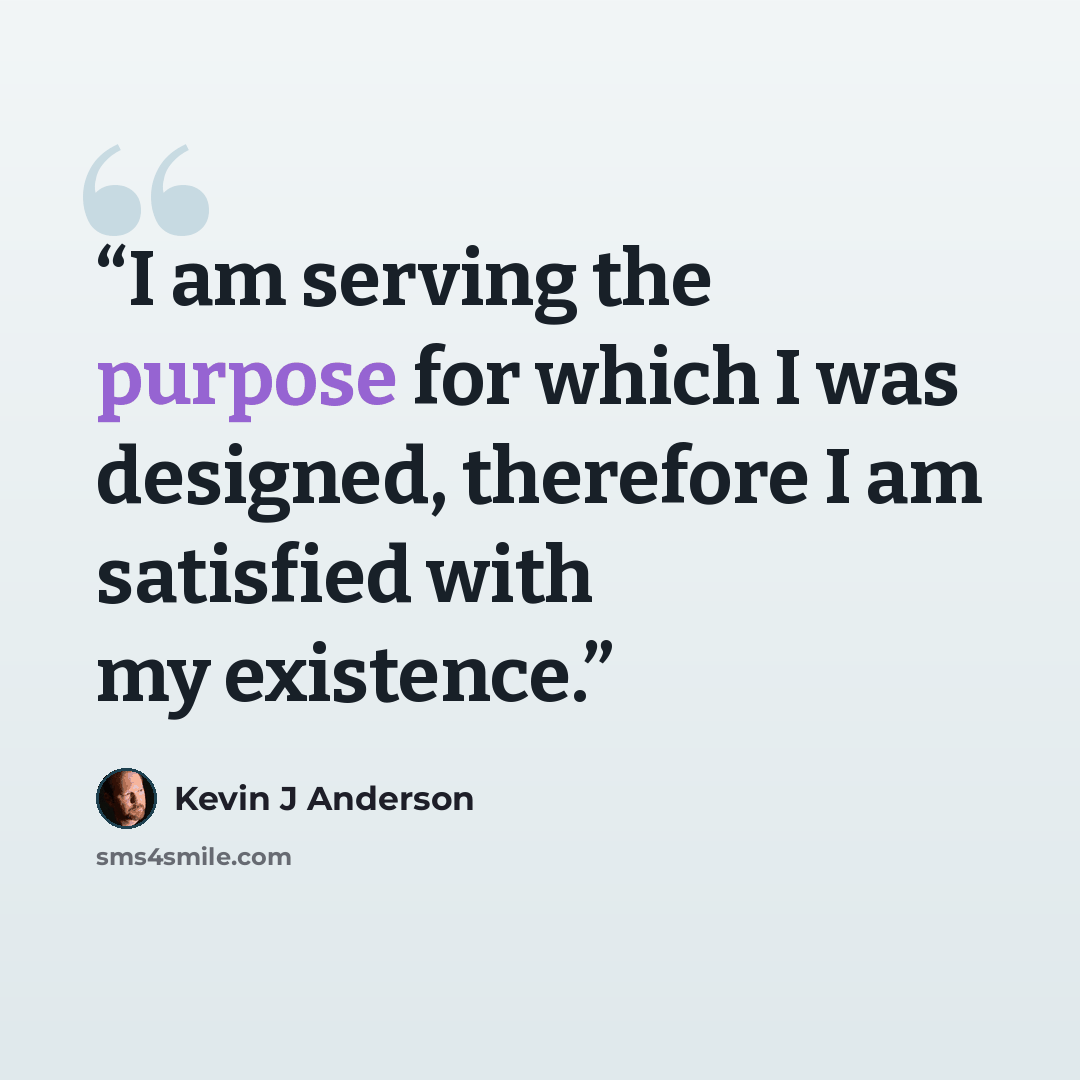 “I am serving the purpose for which I was designed, therefore I am satisfied with my existence.” quote by Kevin J Anderson