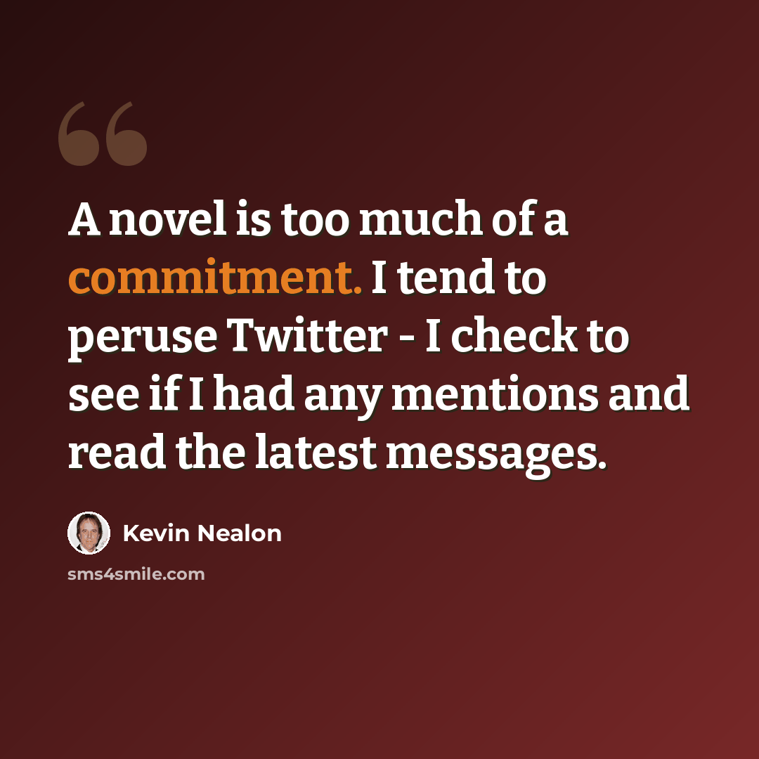 “A novel is too much of a commitment. I tend to peruse Twitter - I check to see if I had any mentions and read the latest messages.” quote by Kevin Nealon