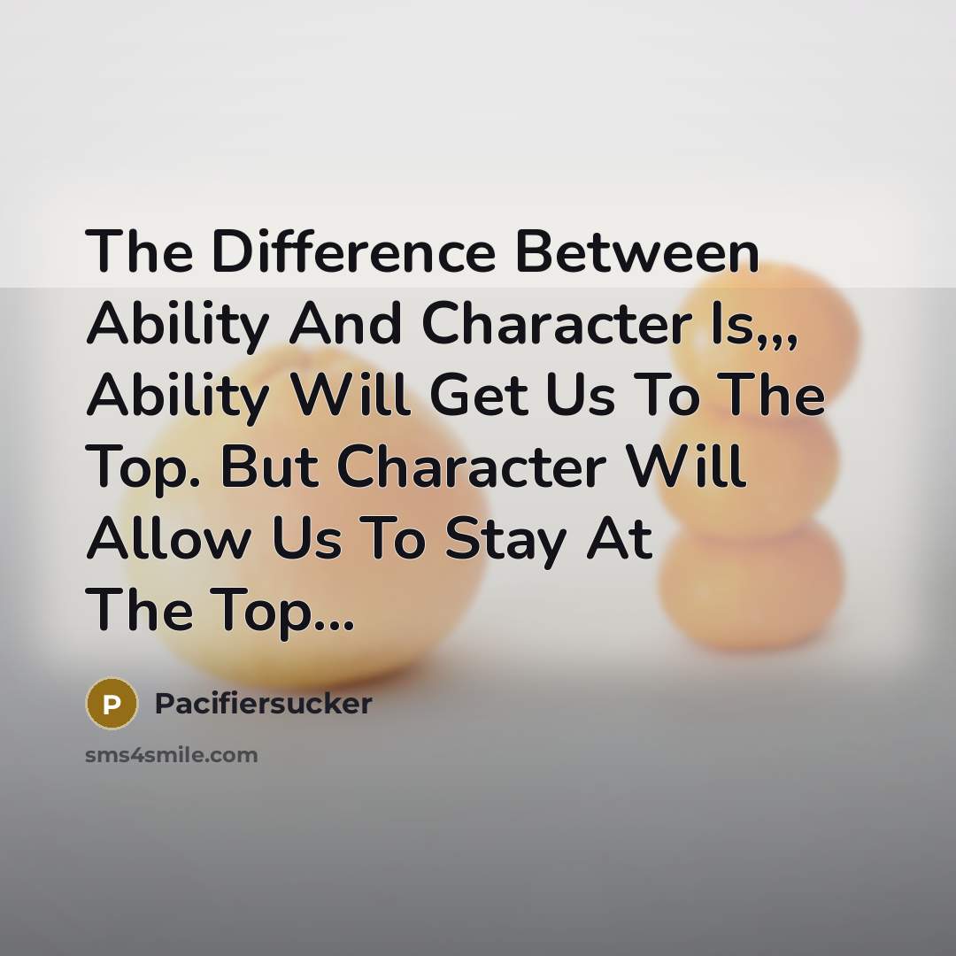 “The Difference Between Ability And Character Is,,, Ability Will Get Us To The Top. But Character Will Allow Us To Stay At The Top...” quote by Pacifiersucker