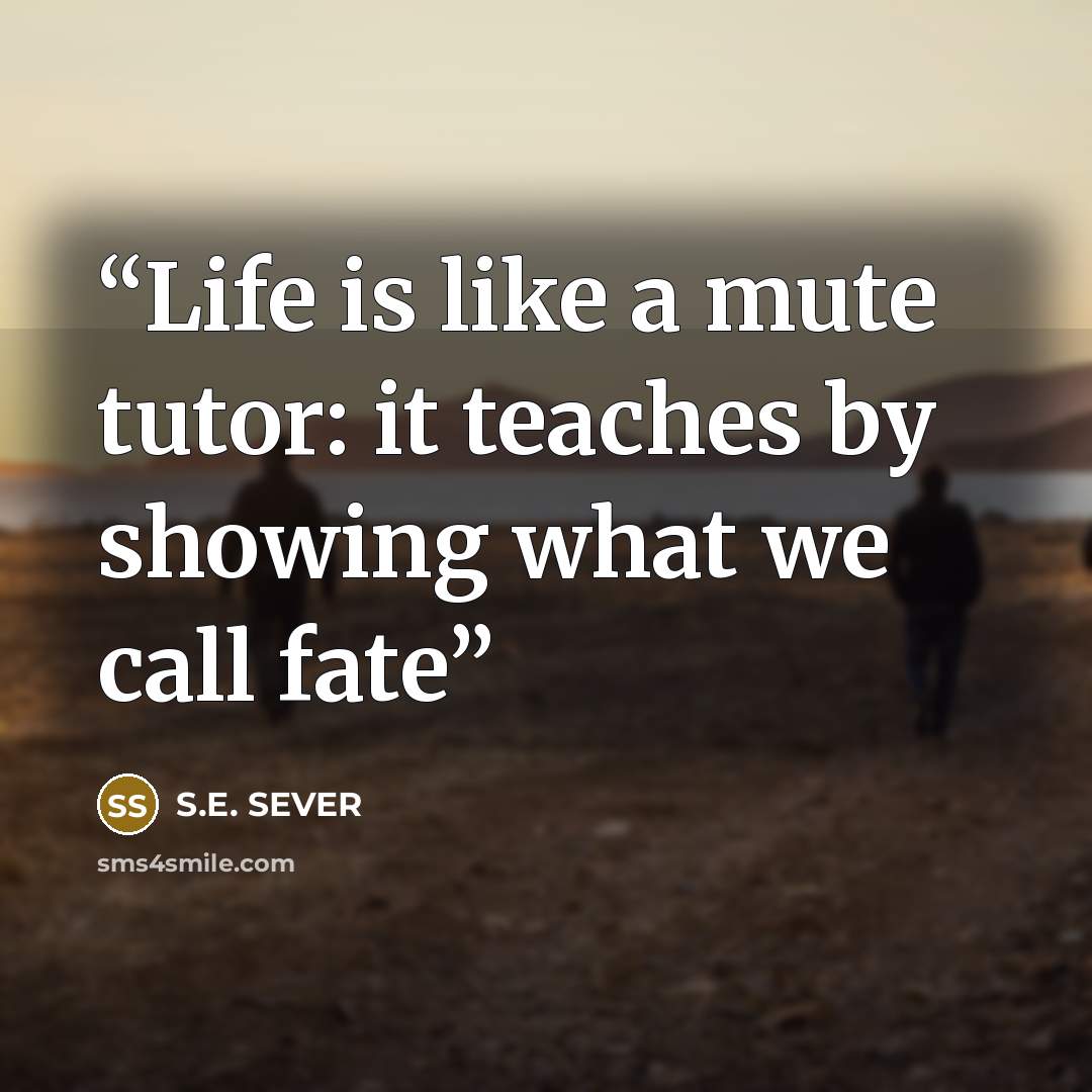 “Life is like a mute tutor: it teaches by showing what we call fate” quote by S.E. SEVER