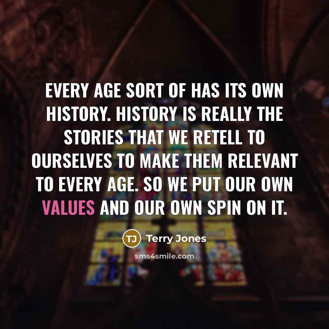 “Every age sort of has its own history. History is really the stories that we retell to ourselves to make them relevant to every age. So we put our own values and our own spin on it.” quote by Terry Jones