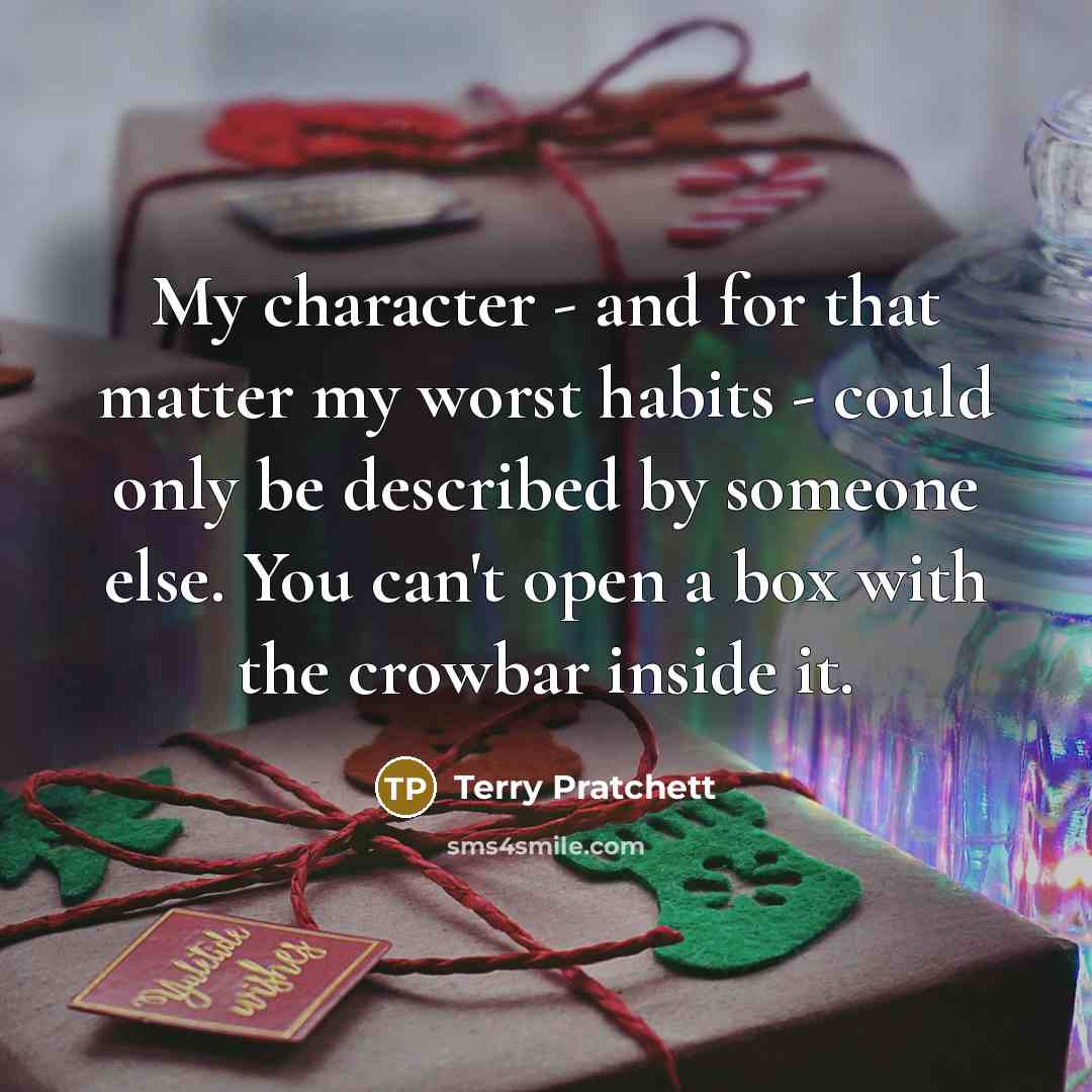 “My character - and for that matter my worst habits - could only be described by someone else. You can't open a box with the crowbar inside it.” quote by Terry Pratchett