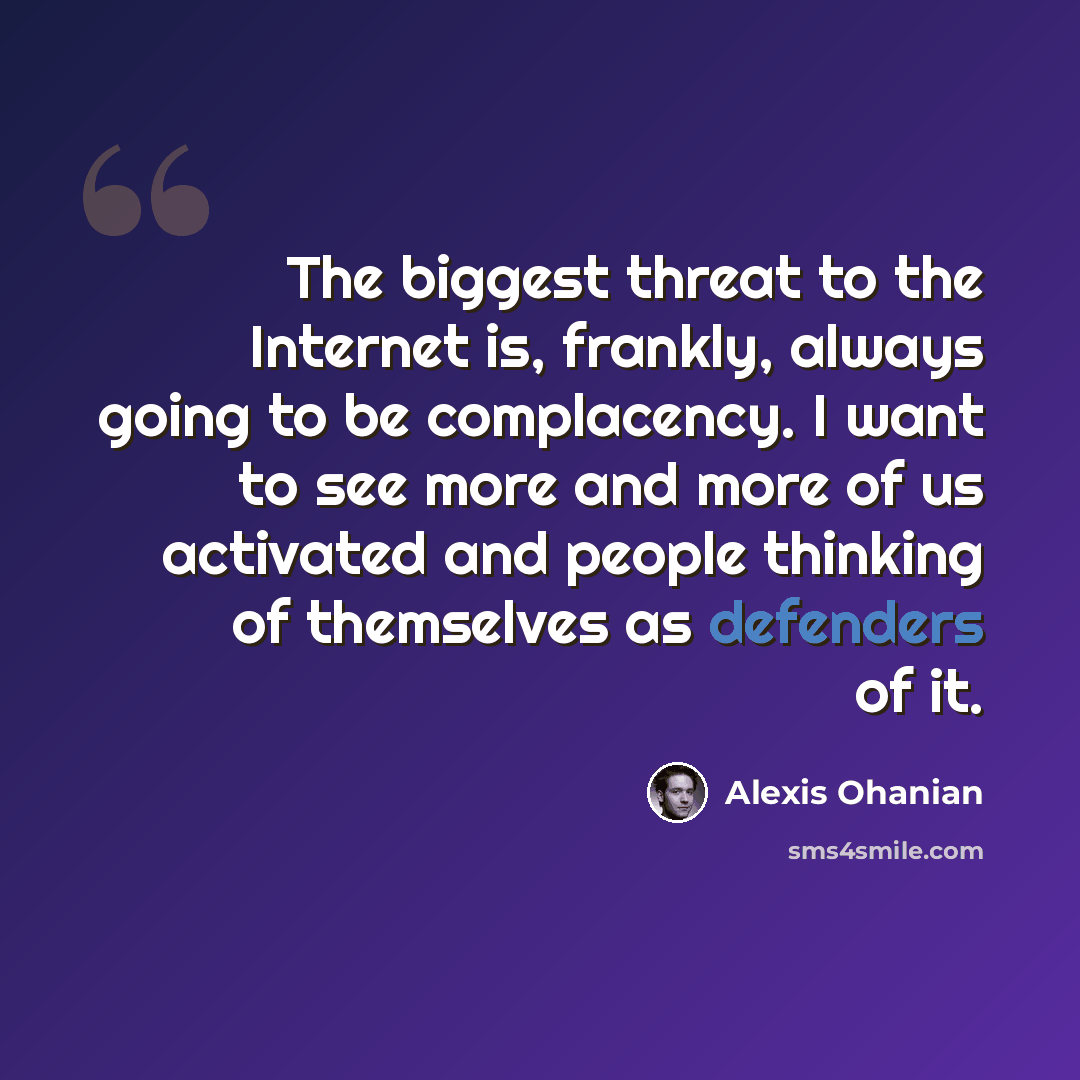 “The biggest threat to the Internet is, frankly, always going to be complacency. I want to see more and more of us activated and people thinking of themselves as defenders of it.” quote by Alexis Ohanian