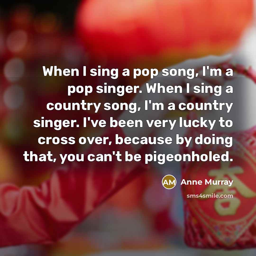 “When I sing a pop song, I'm a pop singer. When I sing a country song, I'm a country singer. I've been very lucky to cross over, because by doing that, you can't be pigeonholed.” quote by Anne Murray