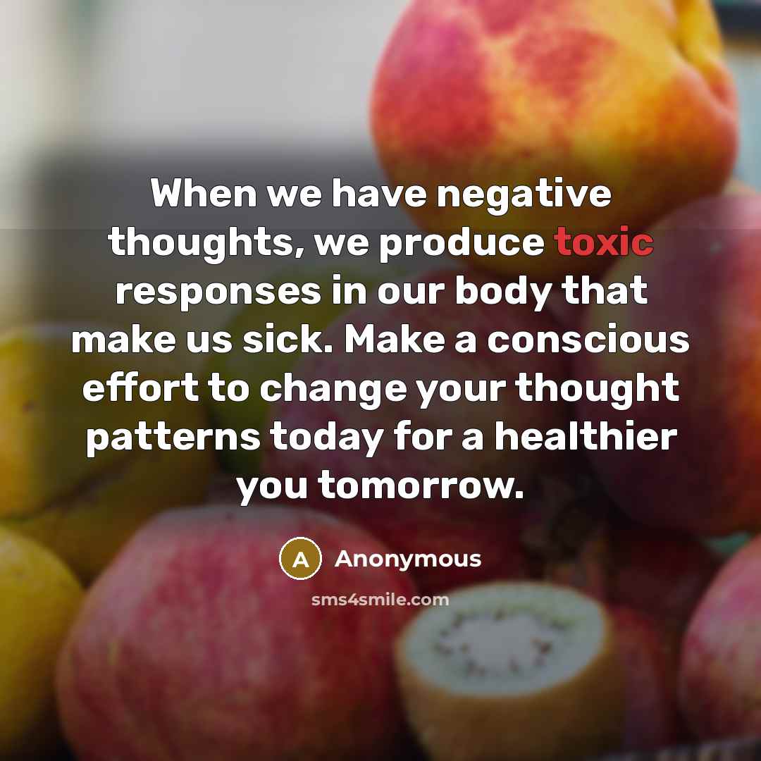 “When we have negative thoughts, we produce toxic responses in our body that make us sick. Make a conscious effort to change your thought patterns today for a healthier you tomorrow.” quote by Anonymous
