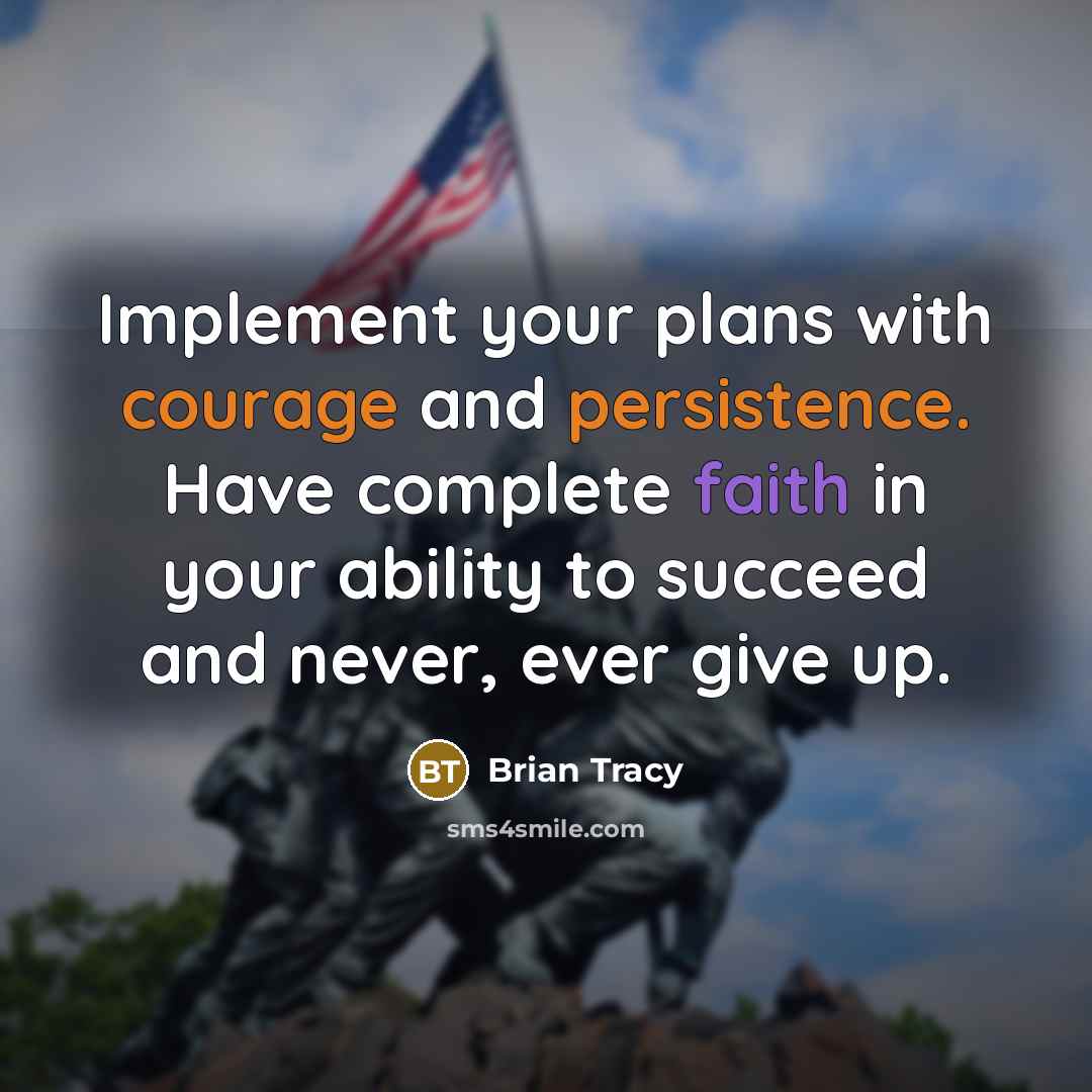 “Implement your plans with courage and persistence. Have complete faith in your ability to succeed and never, ever give up.” quote by Brian Tracy