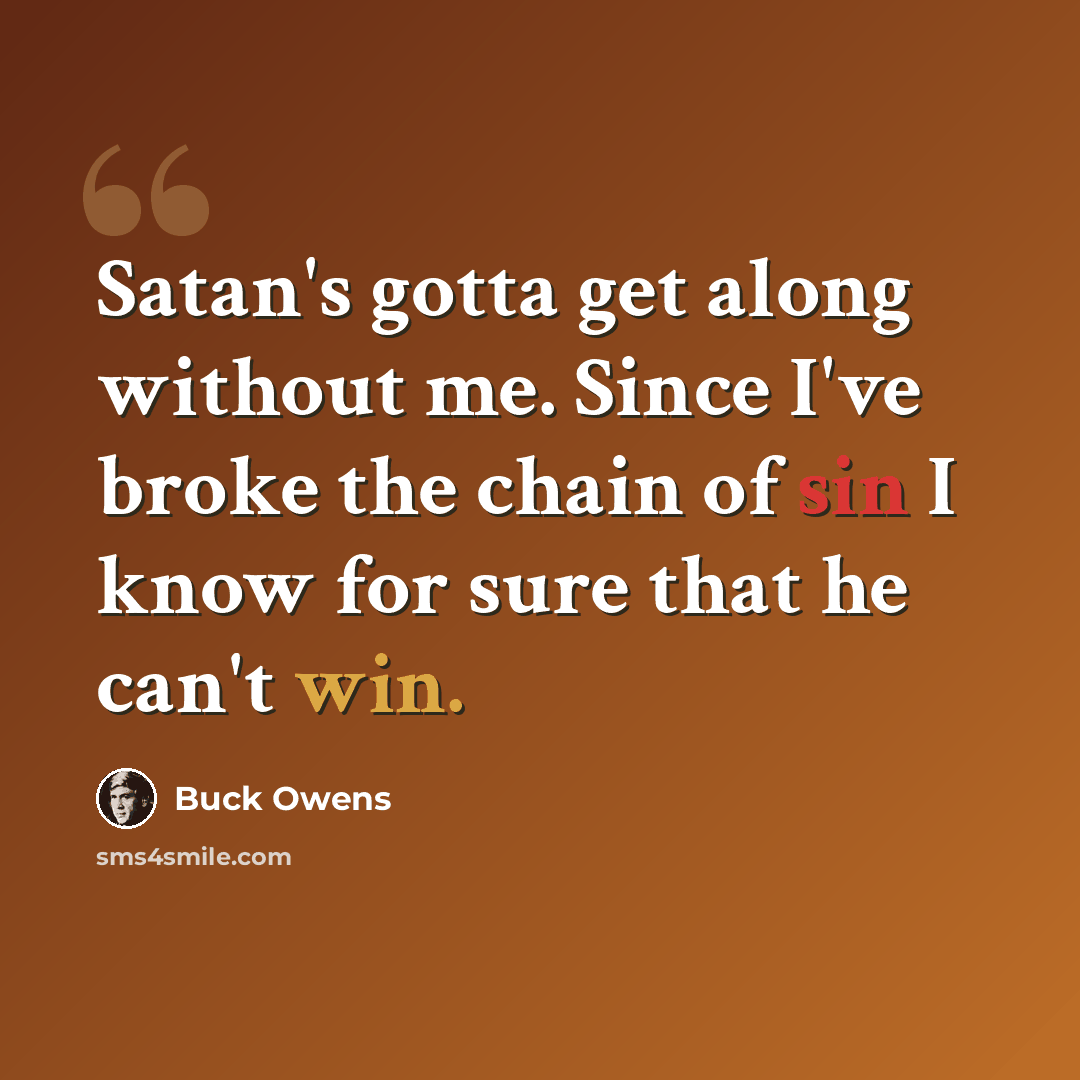 “Satan's gotta get along without me. Since I've broke the chain of sin I know for sure that he can't win.” quote by Buck Owens