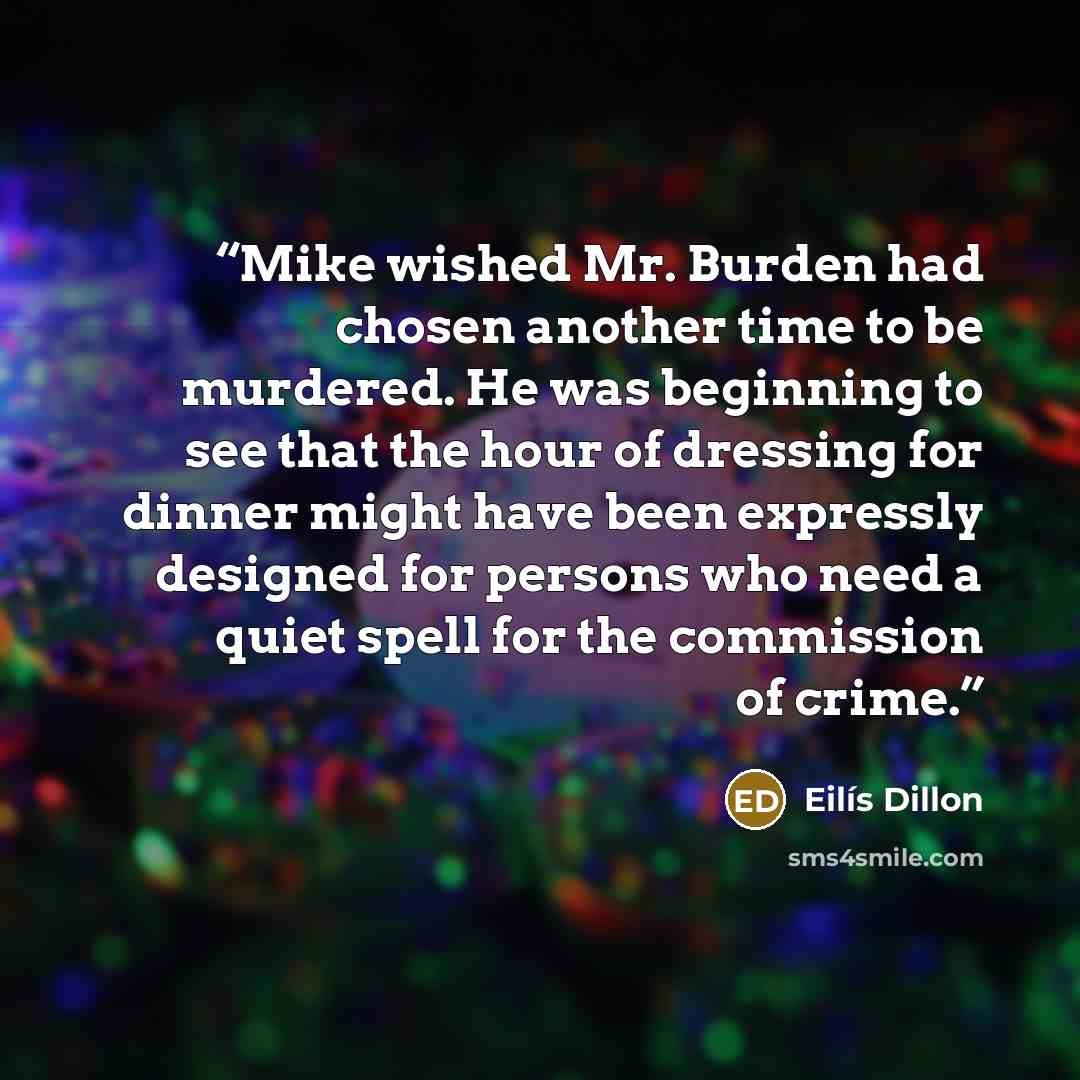 “Mike wished Mr. Burden had chosen another time to be murdered. He was beginning to see that the hour of dressing for dinner might have been expressly designed for persons who need a quiet spell for the commission of crime.” quote by Eilís Dillon