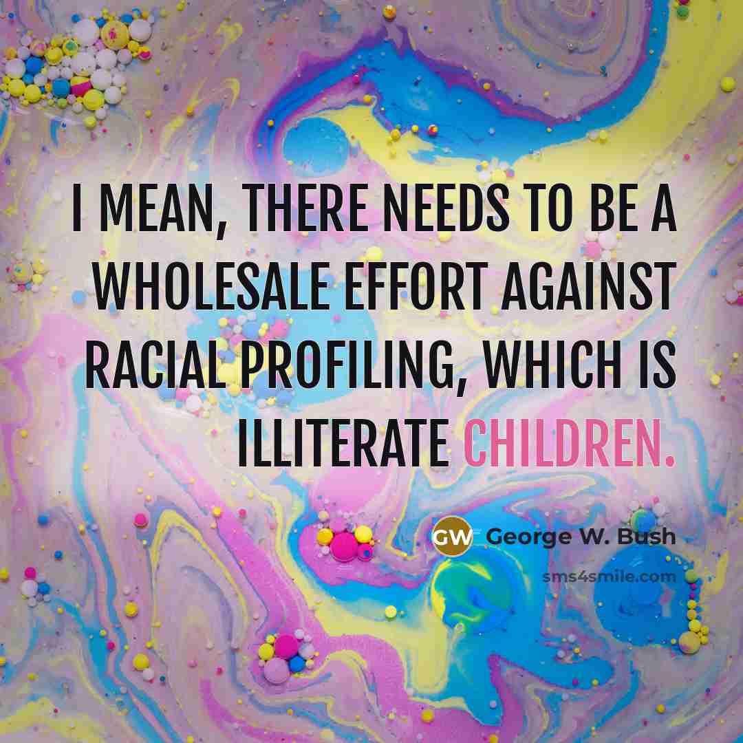 “I mean, there needs to be a wholesale effort against racial profiling, which is illiterate children.” quote by George W. Bush