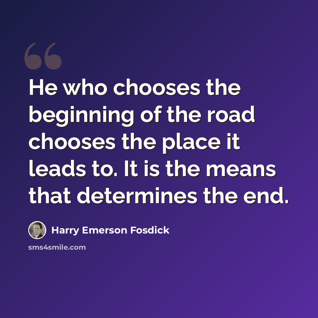 “He who chooses the beginning of the road chooses the place it leads to. It is the means that determines the end.” quote by Harry Emerson Fosdick