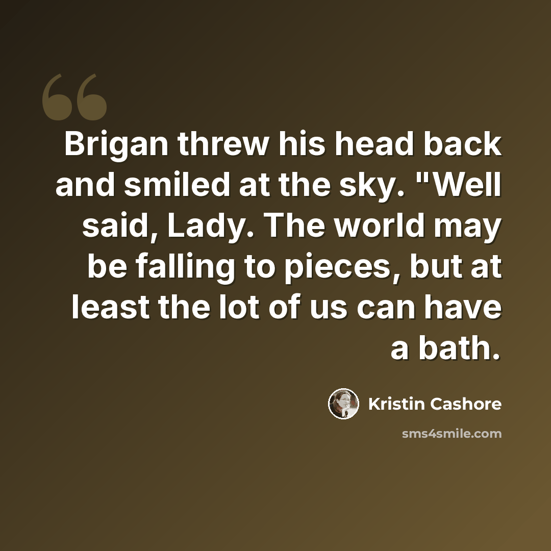 “Brigan threw his head back and smiled at the sky. "Well said, Lady. The world may be falling to pieces, but at least the lot of us can have a bath.” quote by Kristin Cashore