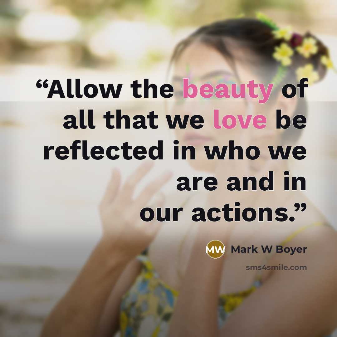 “Allow the beauty of all that we love be reflected in who we are and in our actions.” quote by Mark W Boyer