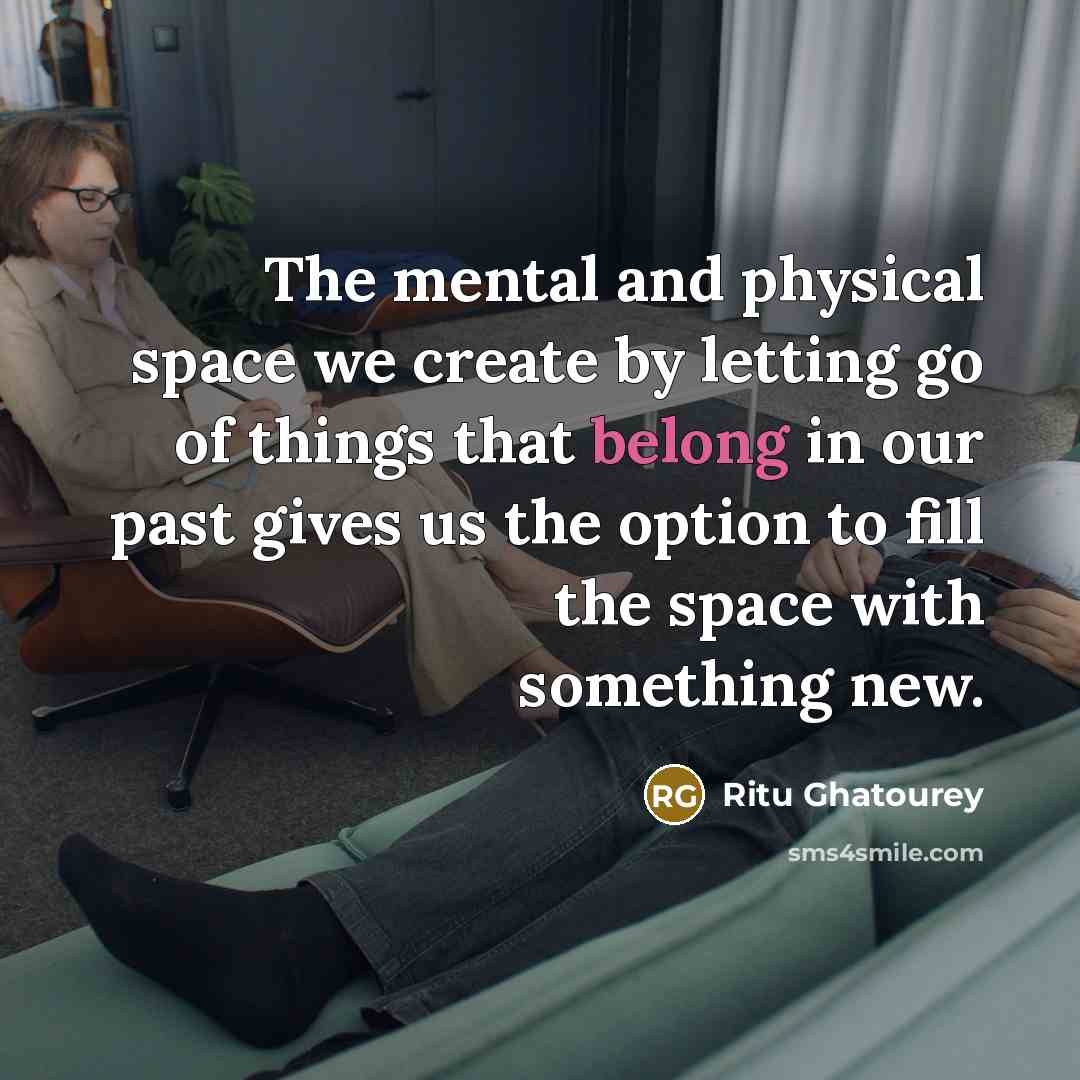 “The mental and physical space we create by letting go of things that belong in our past gives us the option to fill the space with something new.” quote by Ritu Ghatourey