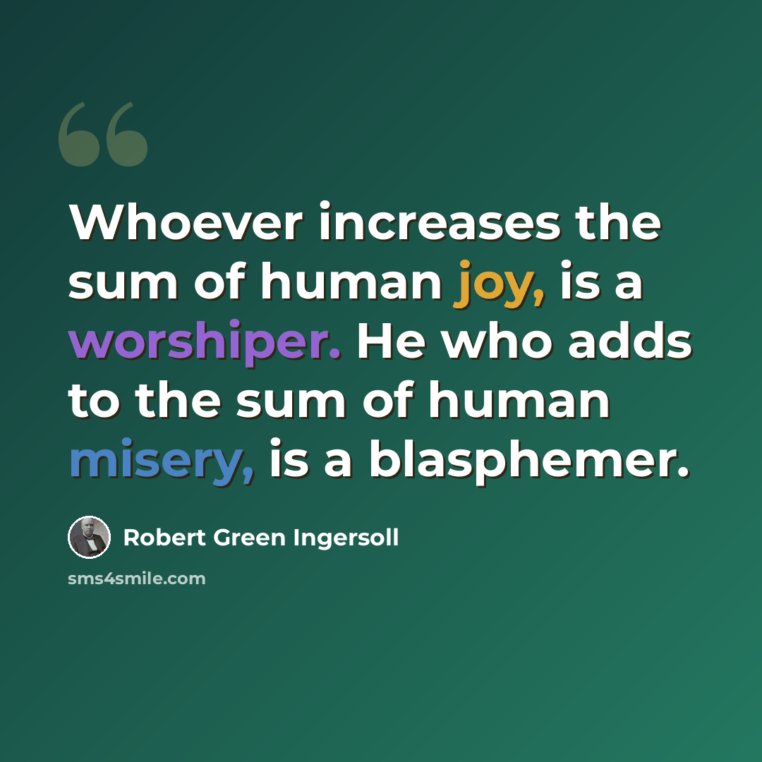 “Whoever increases the sum of human joy, is a worshiper. He who adds to the sum of human misery, is a blasphemer.” quote by Robert Green Ingersoll