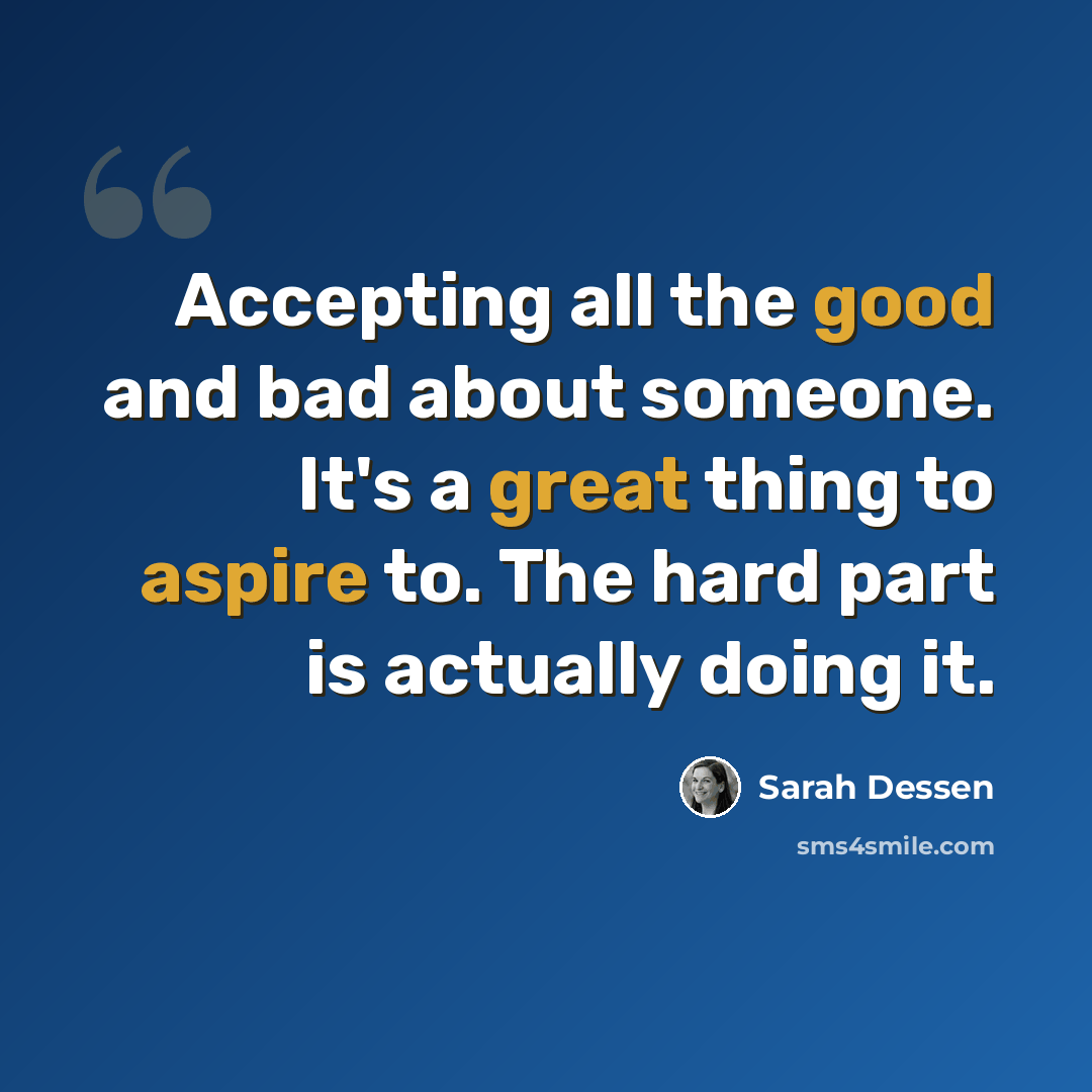 “Accepting all the good and bad about someone. It's a great thing to aspire to. The hard part is actually doing it.” quote by Sarah Dessen