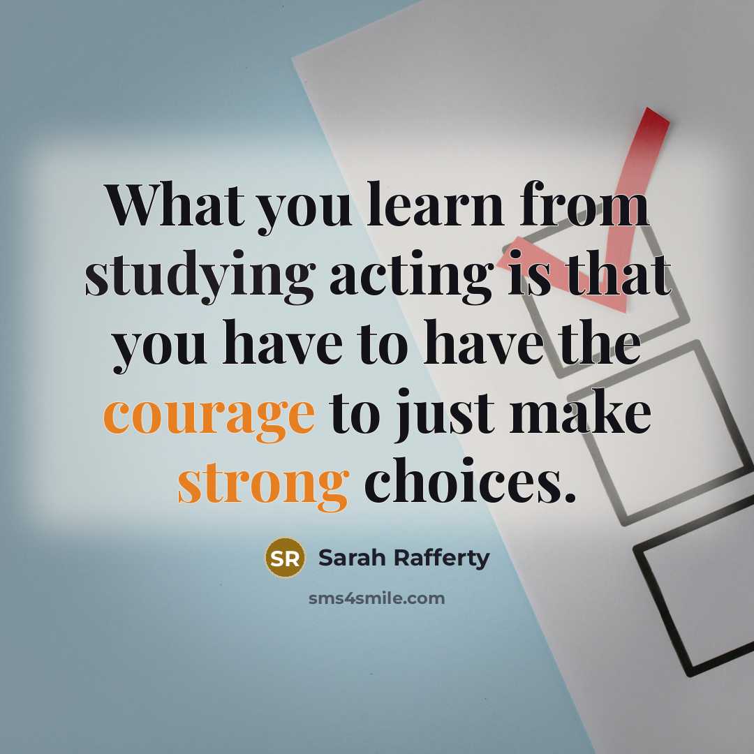 “What you learn from studying acting is that you have to have the courage to just make strong choices.” quote by Sarah Rafferty