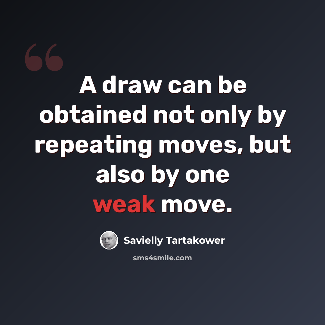 “A draw can be obtained not only by repeating moves, but also by one weak move.” quote by Savielly Tartakower