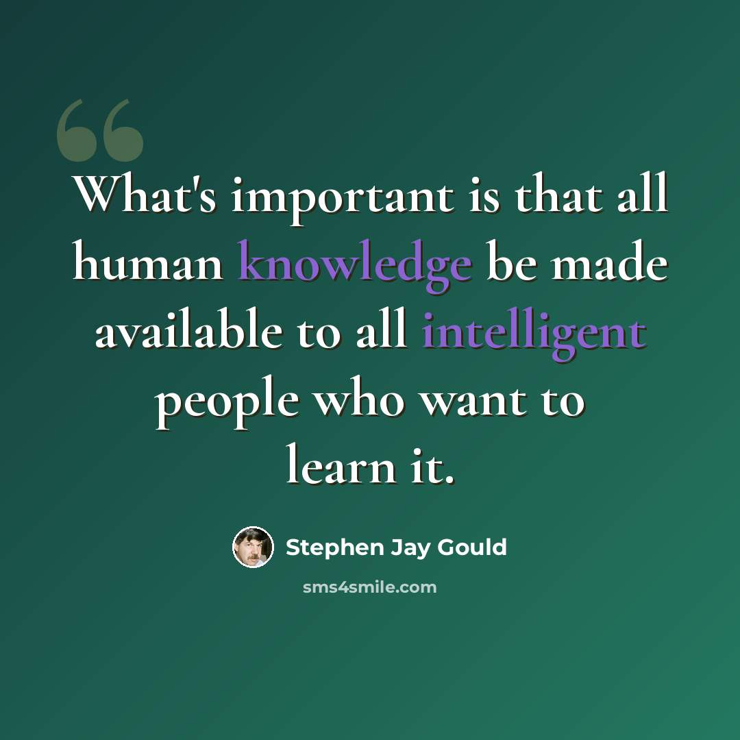 “What's important is that all human knowledge be made available to all intelligent people who want to learn it.” quote by Stephen Jay Gould