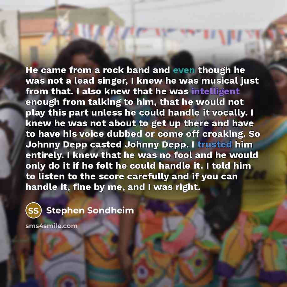 “He came from a rock band and even though he was not a lead singer, I knew he was musical just from that. I also knew that he was intelligent enough from talking to him, that he would not play this part unless he could handle it vocally. I knew he was not about to get up there and have to have his…” quote by Stephen Sondheim