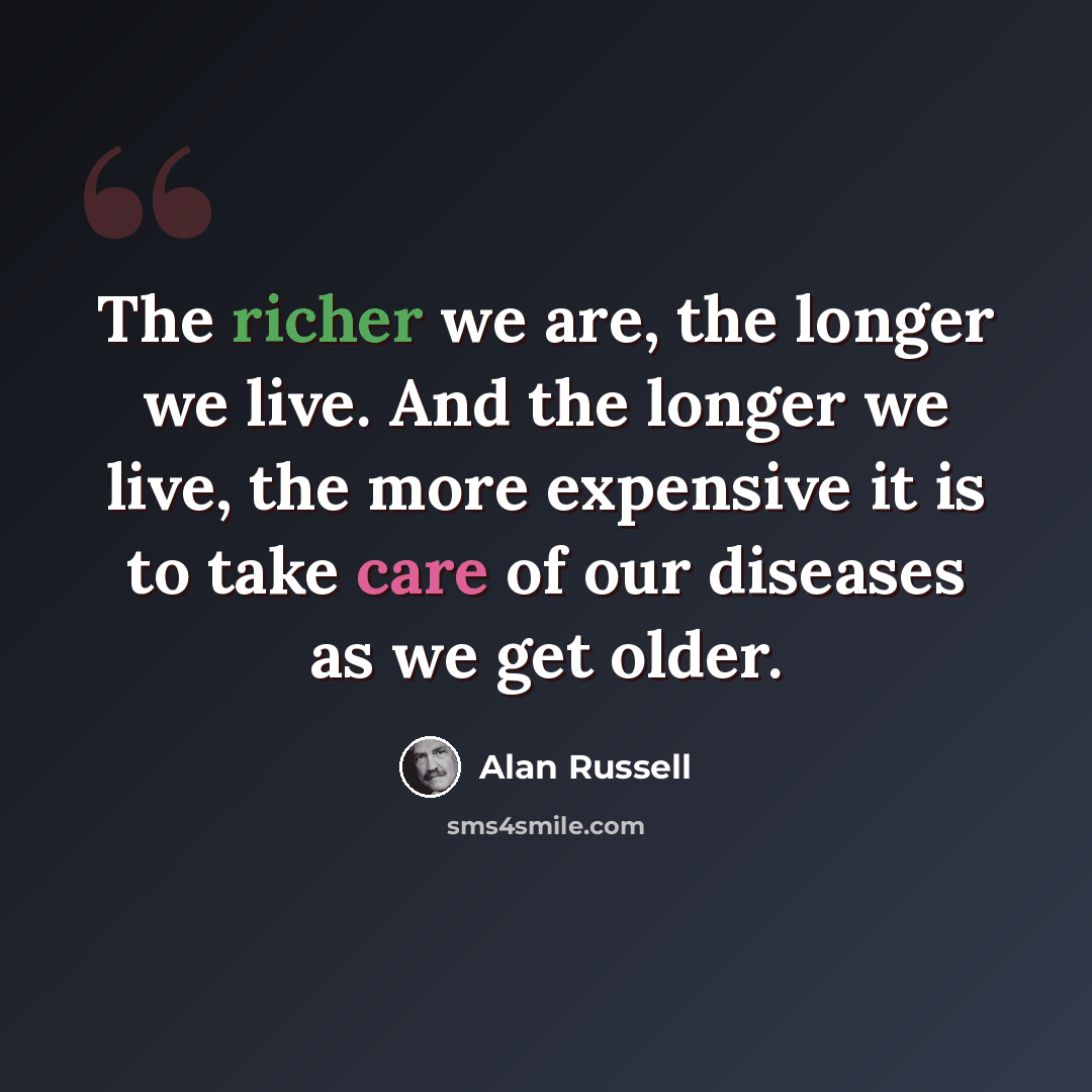 “The richer we are, the longer we live. And the longer we live, the more expensive it is to take care of our diseases as we get older.” quote by Alan Russell