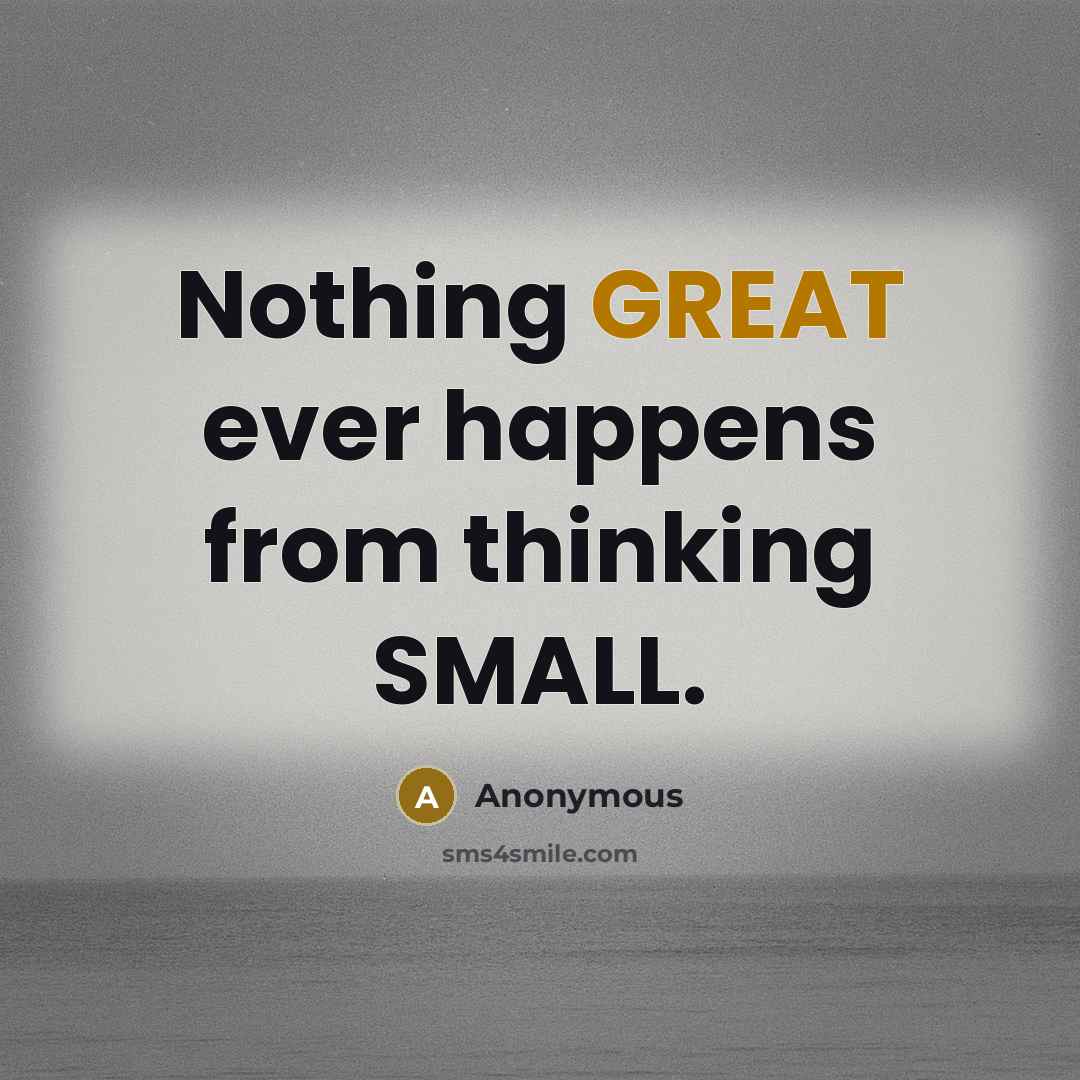 “Nothing GREAT ever happens from thinking SMALL.” quote by Anonymous