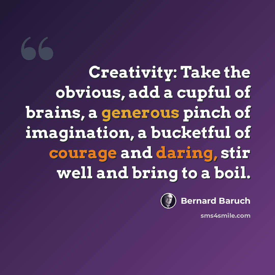 “Creativity: Take the obvious, add a cupful of brains, a generous pinch of imagination, a bucketful of courage and daring, stir well and bring to a boil.” quote by Bernard Baruch