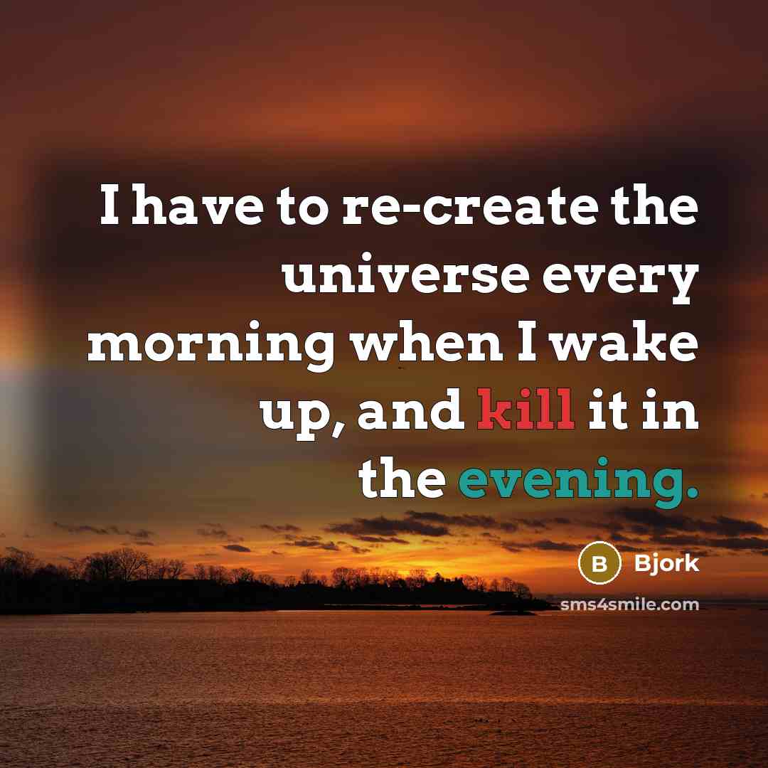 “I have to re-create the universe every morning when I wake up, and kill it in the evening.” quote by Bjork