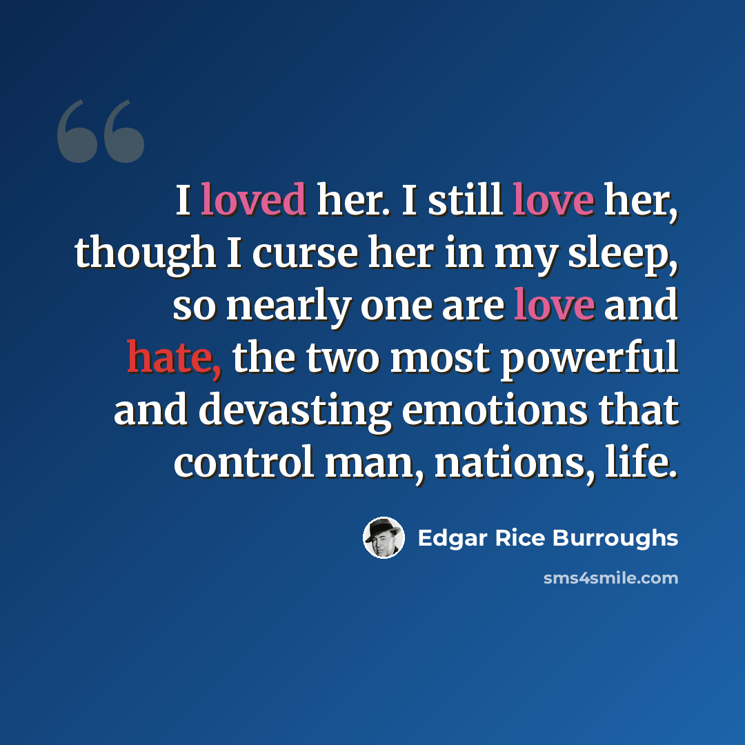 “I loved her. I still love her, though I curse her in my sleep, so nearly one are love and hate, the two most powerful and devasting emotions that control man, nations, life.” quote by Edgar Rice Burroughs
