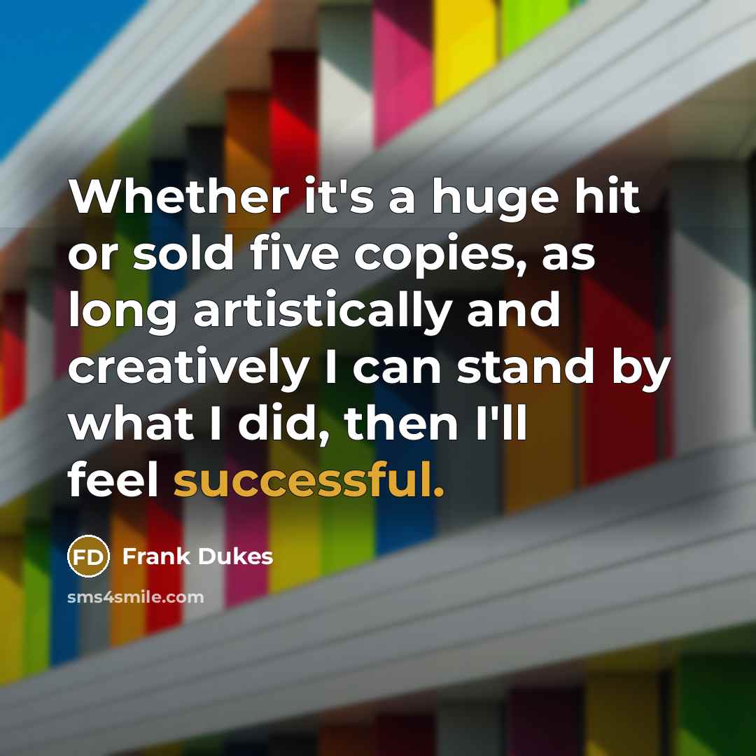 “Whether it's a huge hit or sold five copies, as long artistically and creatively I can stand by what I did, then I'll feel successful.” quote by Frank Dukes