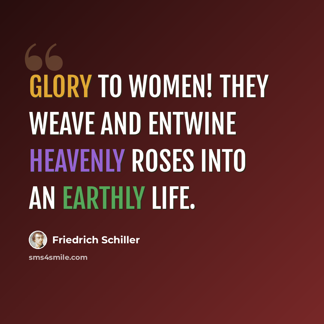 “Glory to Women! They weave and entwine heavenly roses into an earthly life.” quote by Friedrich Schiller