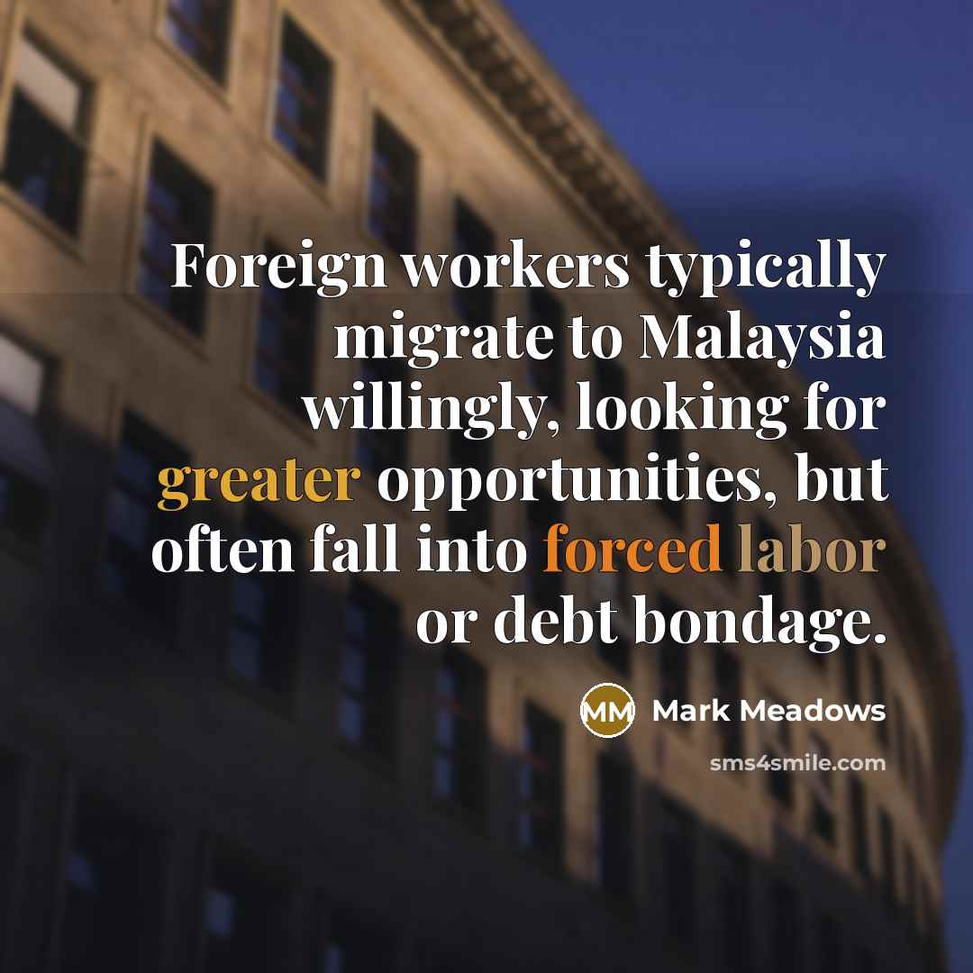 “Foreign workers typically migrate to Malaysia willingly, looking for greater opportunities, but often fall into forced labor or debt bondage.” quote by Mark Meadows