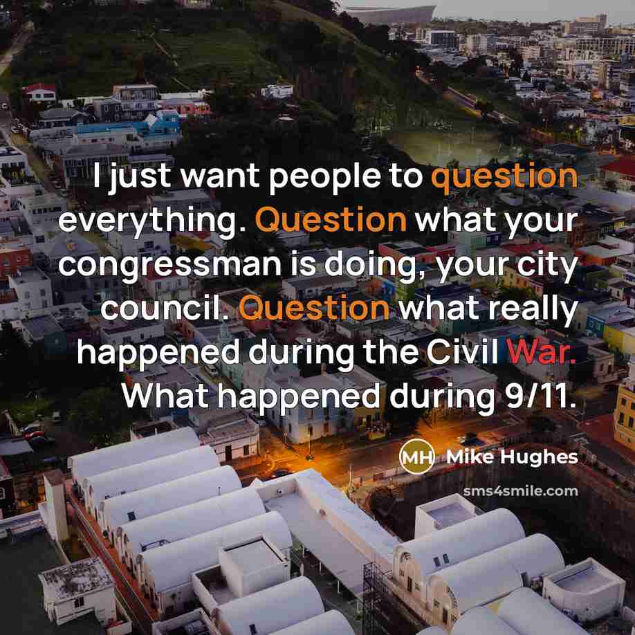 “I just want people to question everything. Question what your congressman is doing, your city council. Question what really happened during the Civil War. What happened during 9/11.” quote by Mike Hughes