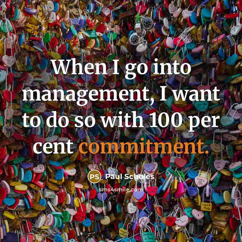“When I go into management, I want to do so with 100 per cent commitment.” quote by Paul Scholes
