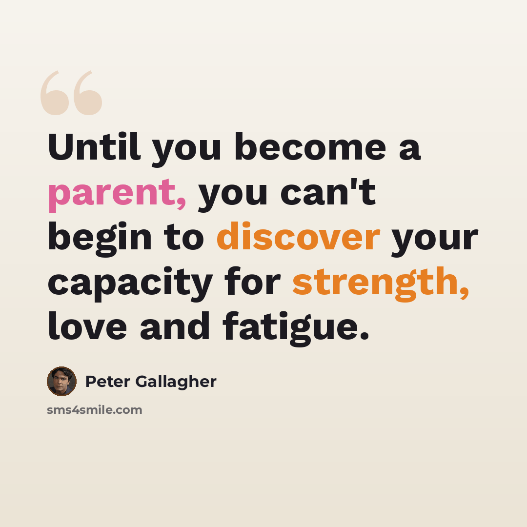 “Until you become a parent, you can't begin to discover your capacity for strength, love and fatigue.” quote by Peter Gallagher