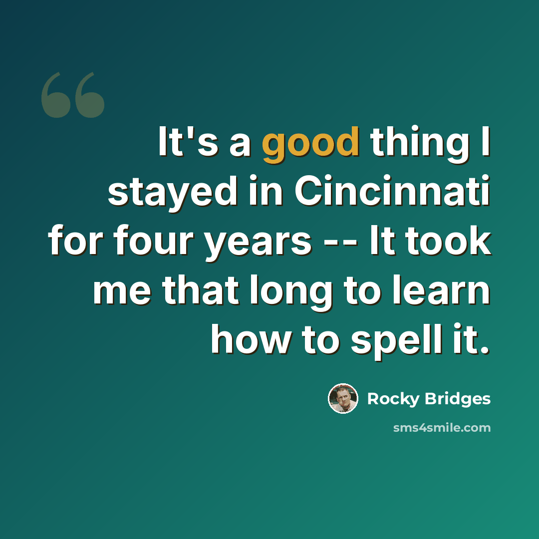 “It's a good thing I stayed in Cincinnati for four years -- It took me that long to learn how to spell it.” quote by Rocky Bridges