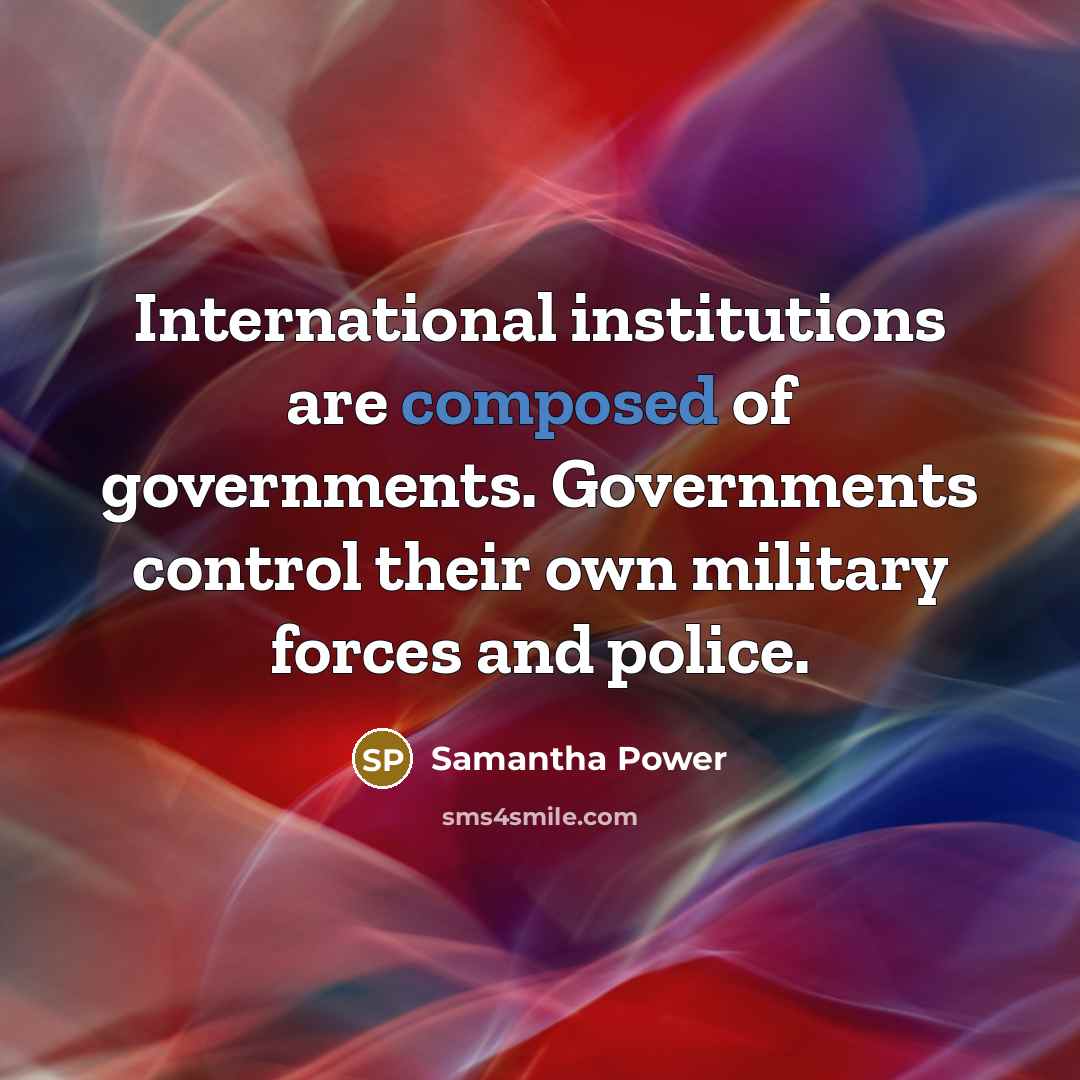 “International institutions are composed of governments. Governments control their own military forces and police.” quote by Samantha Power
