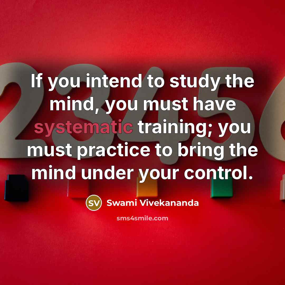 “If you intend to study the mind, you must have systematic training; you must practice to bring the mind under your control.” quote by Swami Vivekananda