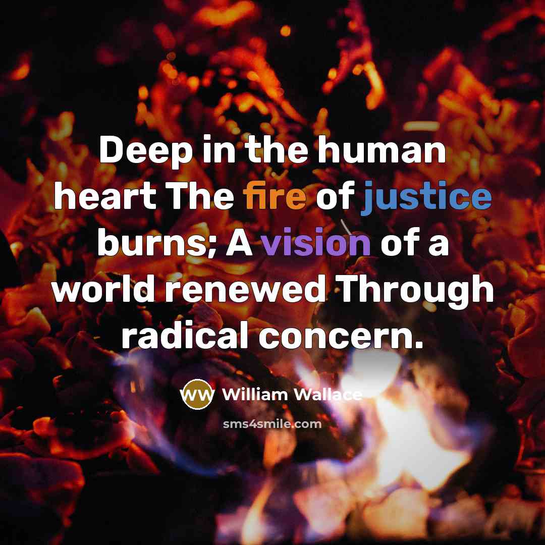 “Deep in the human heart The fire of justice burns; A vision of a world renewed Through radical concern.” quote by William Wallace