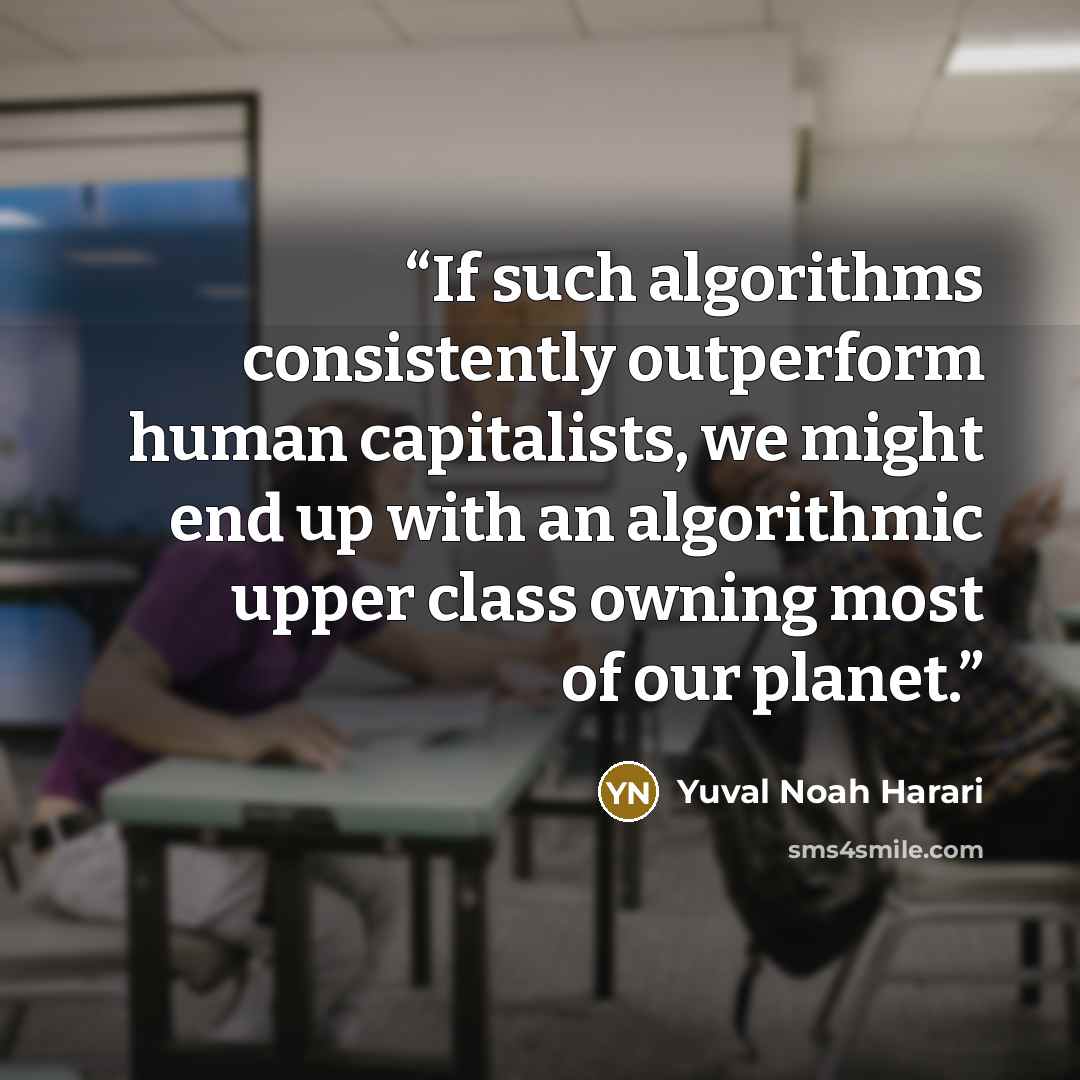 “If such algorithms consistently outperform human capitalists, we might end up with an algorithmic upper class owning most of our planet.” quote by Yuval Noah Harari